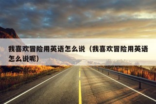 我喜欢冒险用英语怎么说（我喜欢冒险用英语怎么说呢）