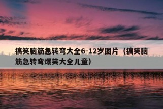 搞笑脑筋急转弯大全6-12岁图片（搞笑脑筋急转弯爆笑大全儿童）