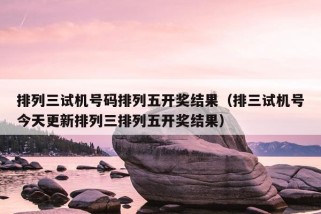 排列三试机号码排列五开奖结果（排三试机号今天更新排列三排列五开奖结果）