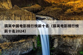 搞笑中国电影排行榜前十名（搞笑电影排行榜前十名2024）