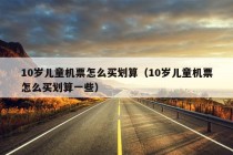 10岁儿童机票怎么买划算（10岁儿童机票怎么买划算一些）