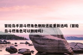 冒险岛手游斗燃角色删除还能重新选吗（冒险岛斗燃角色可以删除吗）