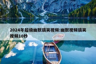 2024年超级幽默搞笑视频:幽默视频搞笑视频10秒