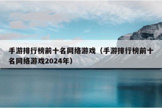 手游排行榜前十名网络游戏（手游排行榜前十名网络游戏2024年）