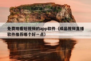 免费观看短视频的app软件（成品视频直播软件推荐哪个好一点）