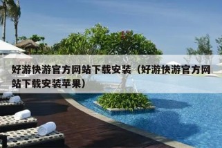 好游快游官方网站下载安装（好游快游官方网站下载安装苹果）