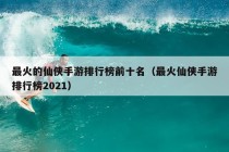 最火的仙侠手游排行榜前十名（最火仙侠手游排行榜2021）