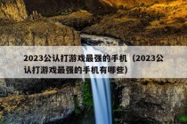 2023公认打游戏最强的手机（2023公认打游戏最强的手机有哪些）