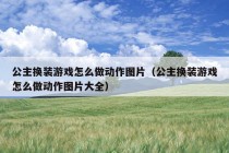 公主换装游戏怎么做动作图片（公主换装游戏怎么做动作图片大全）