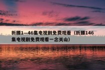 折腰1—46集电视剧免费观看（折腰146集电视剧免费观看一念关山）