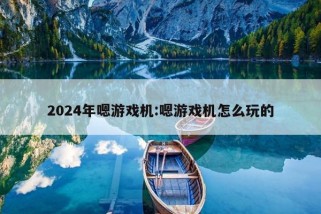 2024年嗯游戏机:嗯游戏机怎么玩的