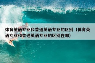 体育英语专业和普通英语专业的区别（体育英语专业和普通英语专业的区别在哪）