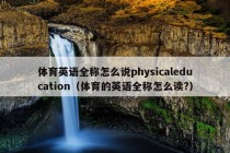 体育英语全称怎么说physicaleducation（体育的英语全称怎么读?）