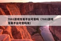 7881游戏交易平台可靠吗（7881游戏交易平台可靠吗有）