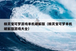 精灵宝可梦游戏单机破解版（精灵宝可梦单机破解版游戏大全）