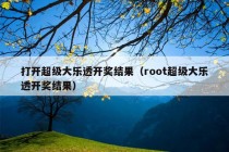 打开超级大乐透开奖结果（root超级大乐透开奖结果）