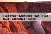 下面流黄水是什么原因可以用什么药（下面流黄水是什么原因可以用什么药物）