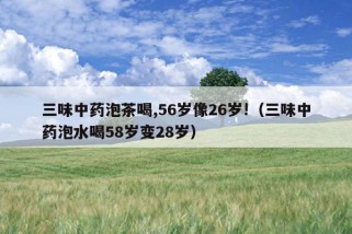 三味中药泡茶喝,56岁像26岁!（三味中药泡水喝58岁变28岁）