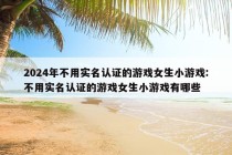 2024年不用实名认证的游戏女生小游戏:不用实名认证的游戏女生小游戏有哪些