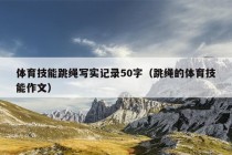 体育技能跳绳写实记录50字（跳绳的体育技能作文）