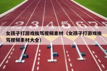 女孩子打游戏挨骂视频素材（女孩子打游戏挨骂视频素材大全）