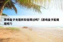 游戏盒子充值折扣信得过吗?（游戏盒子能提现吗?）