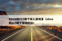 XBOX和PS5哪个双人游戏多（xbox和ps5哪个游戏好玩）