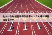 女人什么时候容易怀孕几率大（女人啥时候比较容易怀孕）