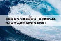 瑞慈医院24小时咨询电话（瑞慈医院24小时咨询电话,瑞慈医院在成都哪里）