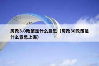 房改3.0政策是什么意思（房改30政策是什么意思上海）