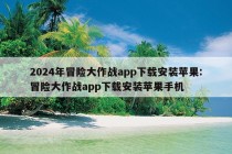 2024年冒险大作战app下载安装苹果:冒险大作战app下载安装苹果手机