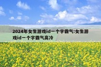 2024年女生游戏id一个字霸气:女生游戏id一个字霸气高冷