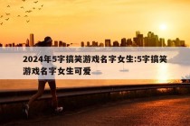 2024年5字搞笑游戏名字女生:5字搞笑游戏名字女生可爱