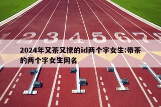 2024年又茶又撩的id两个字女生:带茶的两个字女生网名