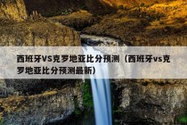 西班牙VS克罗地亚比分预测（西班牙vs克罗地亚比分预测最新）