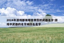 2024年游戏都有哪些类型的武器名字:游戏中武器的名字叫什么名字