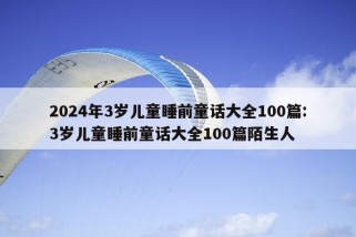 2024年3岁儿童睡前童话大全100篇:3岁儿童睡前童话大全100篇陌生人