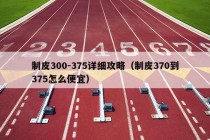 制皮300-375详细攻略（制皮370到375怎么便宜）