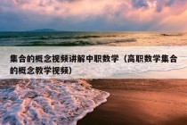 集合的概念视频讲解中职数学（高职数学集合的概念教学视频）