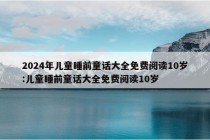 2024年儿童睡前童话大全免费阅读10岁:儿童睡前童话大全免费阅读10岁