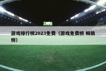 游戏排行榜2023免费（游戏免费榜 畅销榜）