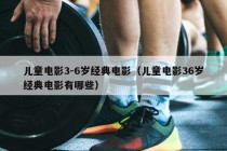 儿童电影3-6岁经典电影（儿童电影36岁经典电影有哪些）