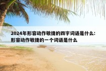 2024年形容动作敏捷的四字词语是什么:形容动作敏捷的一个词语是什么