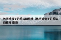 休闲裤带子的系法四根绳（休闲裤带子的系法四根绳视频）