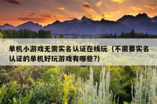 单机小游戏无需实名认证在线玩（不需要实名认证的单机好玩游戏有哪些?）