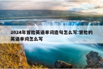 2024年冒险英语单词造句怎么写:冒险的英语单词怎么写