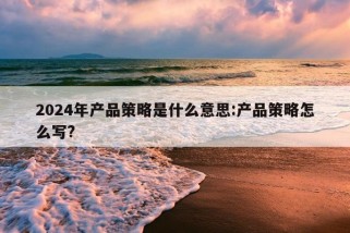 2024年产品策略是什么意思:产品策略怎么写?