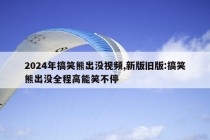 2024年搞笑熊出没视频,新版旧版:搞笑熊出没全程高能笑不停