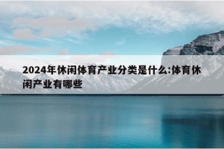 2024年休闲体育产业分类是什么:体育休闲产业有哪些