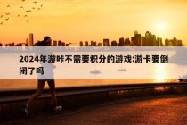 2024年游咔不需要积分的游戏:游卡要倒闭了吗